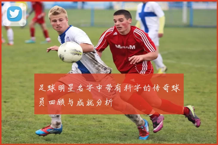 足球明星名字中带有科字的传奇球员回顾与成就分析