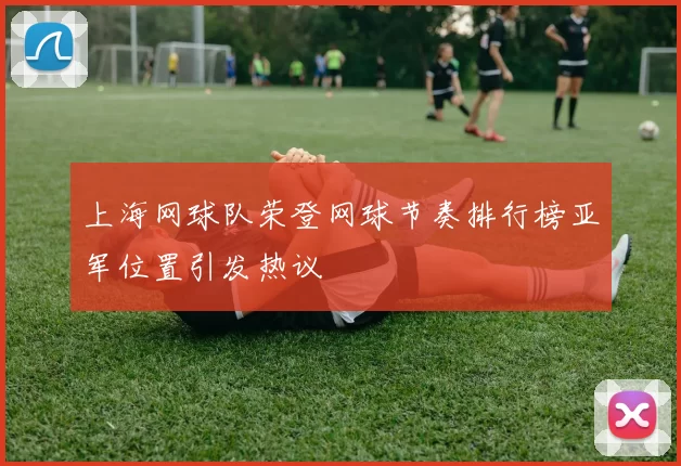 上海网球队荣登网球节奏排行榜亚军位置引发热议