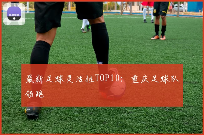 最新足球灵活性TOP10：重庆足球队领跑