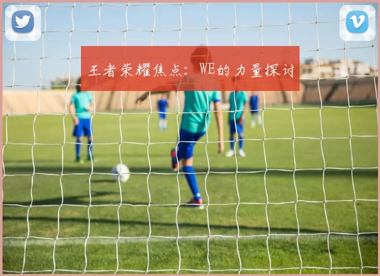 王者荣耀焦点：WE的力量探讨