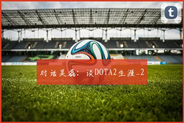 对话吴磊：谈DOTA2生涯_2
