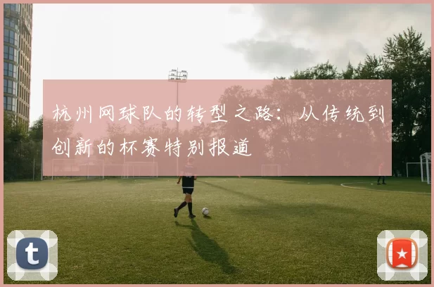 杭州网球队的转型之路：从传统到创新的杯赛特别报道