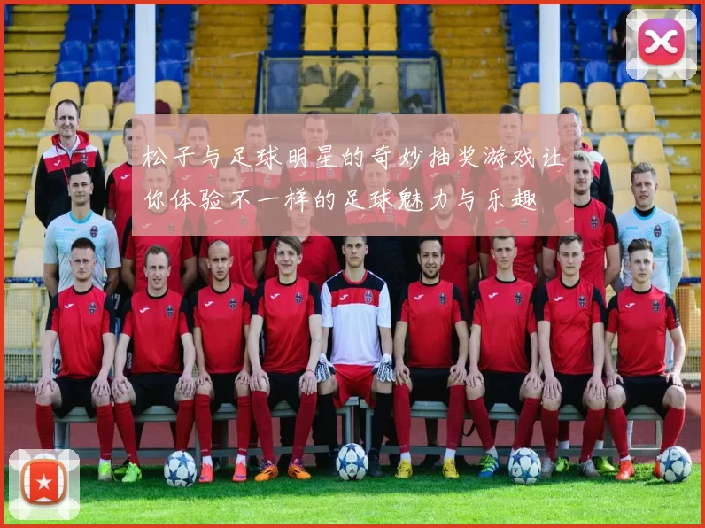 松子与足球明星的奇妙抽奖游戏让你体验不一样的足球魅力与乐趣