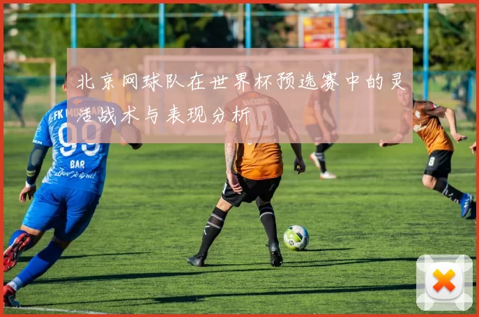 北京网球队在世界杯预选赛中的灵活战术与表现分析