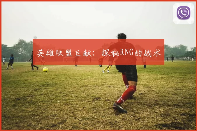 英雄联盟巨献：探秘RNG的战术