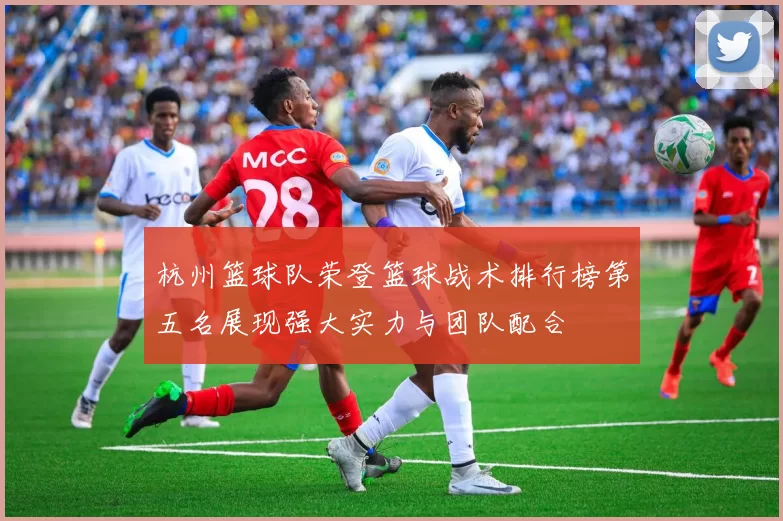 杭州篮球队荣登篮球战术排行榜第五名展现强大实力与团队配合