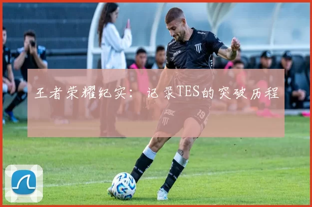 王者荣耀纪实：记录TES的突破历程