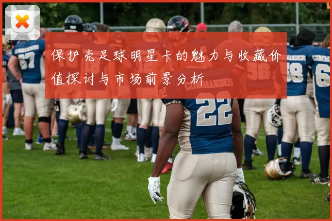 保护壳足球明星卡的魅力与收藏价值探讨与市场前景分析