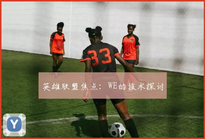 英雄联盟焦点：WE的技术探讨