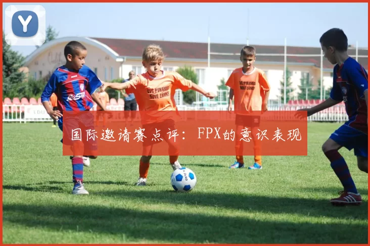 国际邀请赛点评：FPX的意识表现